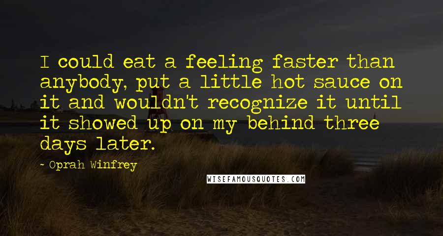 Oprah Winfrey Quotes: I could eat a feeling faster than anybody, put a little hot sauce on it and wouldn't recognize it until it showed up on my behind three days later.
