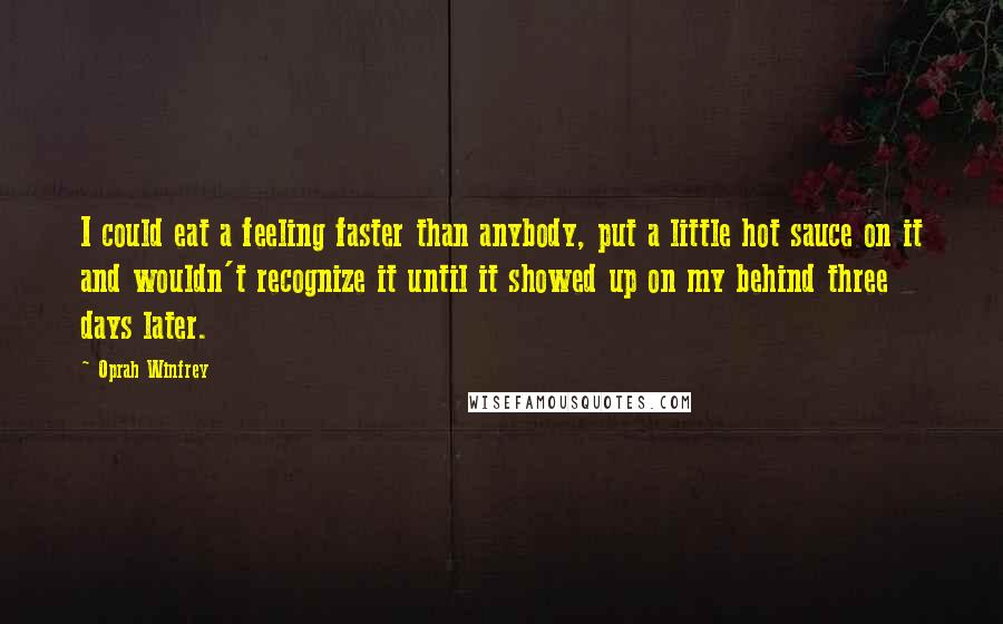 Oprah Winfrey Quotes: I could eat a feeling faster than anybody, put a little hot sauce on it and wouldn't recognize it until it showed up on my behind three days later.