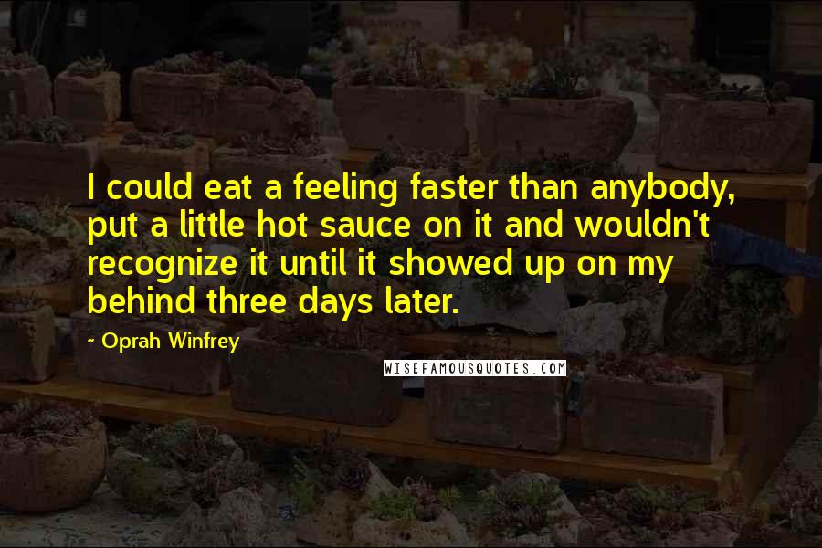 Oprah Winfrey Quotes: I could eat a feeling faster than anybody, put a little hot sauce on it and wouldn't recognize it until it showed up on my behind three days later.