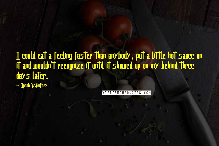 Oprah Winfrey Quotes: I could eat a feeling faster than anybody, put a little hot sauce on it and wouldn't recognize it until it showed up on my behind three days later.