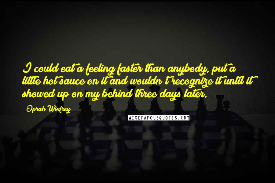 Oprah Winfrey Quotes: I could eat a feeling faster than anybody, put a little hot sauce on it and wouldn't recognize it until it showed up on my behind three days later.