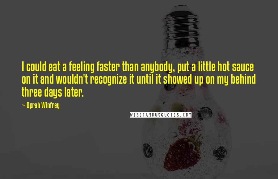 Oprah Winfrey Quotes: I could eat a feeling faster than anybody, put a little hot sauce on it and wouldn't recognize it until it showed up on my behind three days later.