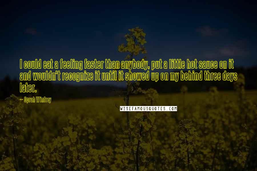 Oprah Winfrey Quotes: I could eat a feeling faster than anybody, put a little hot sauce on it and wouldn't recognize it until it showed up on my behind three days later.