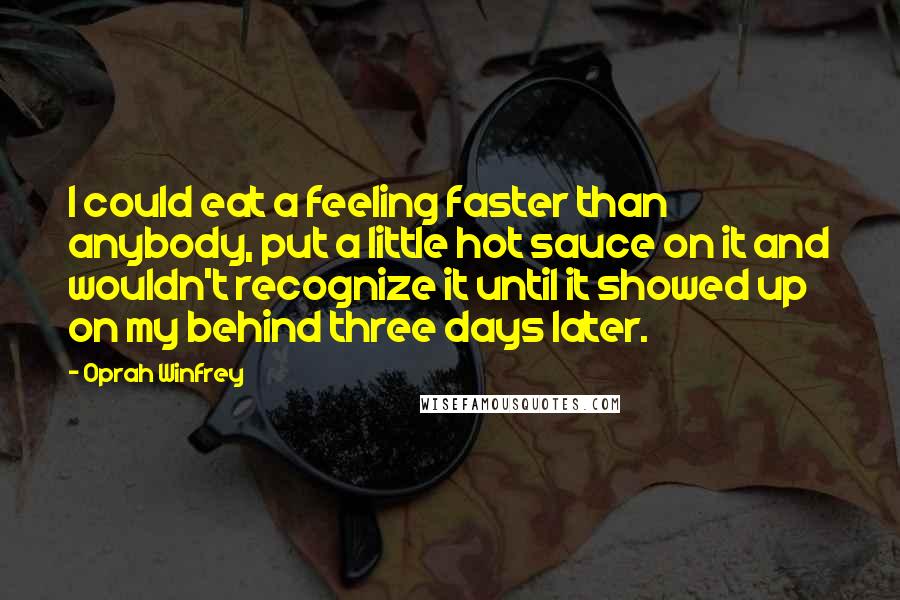 Oprah Winfrey Quotes: I could eat a feeling faster than anybody, put a little hot sauce on it and wouldn't recognize it until it showed up on my behind three days later.