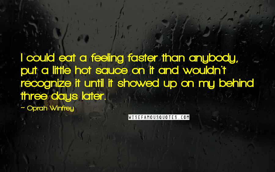 Oprah Winfrey Quotes: I could eat a feeling faster than anybody, put a little hot sauce on it and wouldn't recognize it until it showed up on my behind three days later.