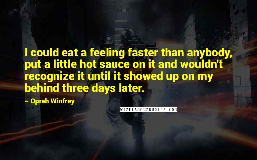 Oprah Winfrey Quotes: I could eat a feeling faster than anybody, put a little hot sauce on it and wouldn't recognize it until it showed up on my behind three days later.