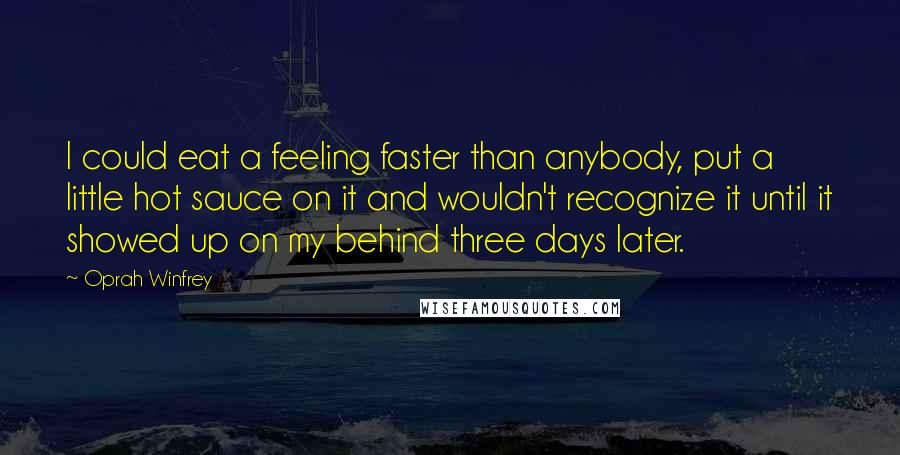 Oprah Winfrey Quotes: I could eat a feeling faster than anybody, put a little hot sauce on it and wouldn't recognize it until it showed up on my behind three days later.