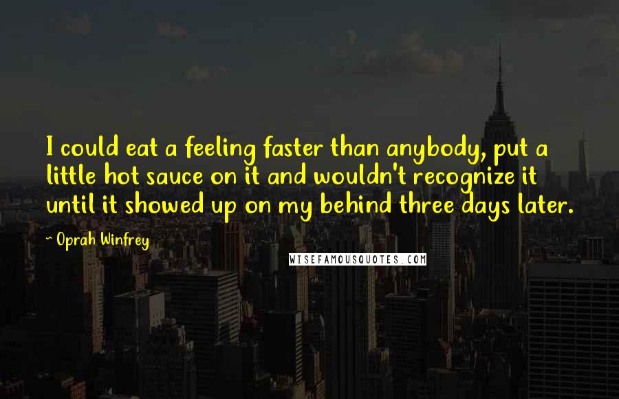 Oprah Winfrey Quotes: I could eat a feeling faster than anybody, put a little hot sauce on it and wouldn't recognize it until it showed up on my behind three days later.