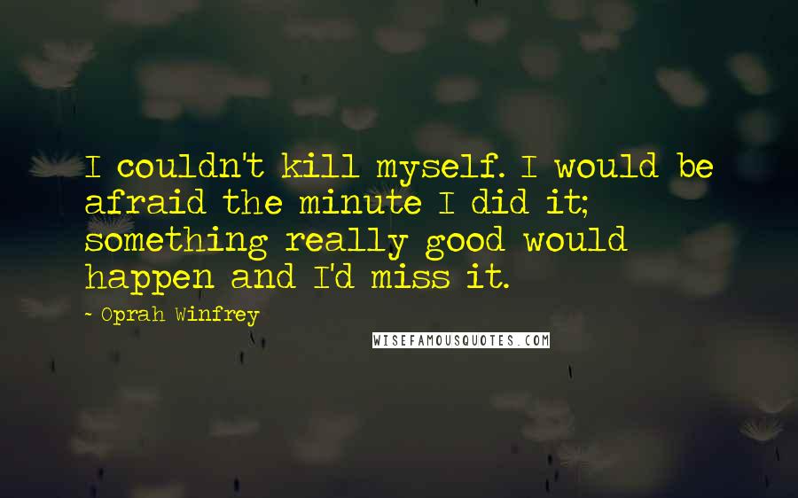 Oprah Winfrey Quotes: I couldn't kill myself. I would be afraid the minute I did it; something really good would happen and I'd miss it.