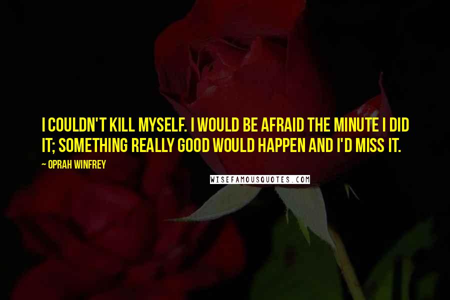 Oprah Winfrey Quotes: I couldn't kill myself. I would be afraid the minute I did it; something really good would happen and I'd miss it.