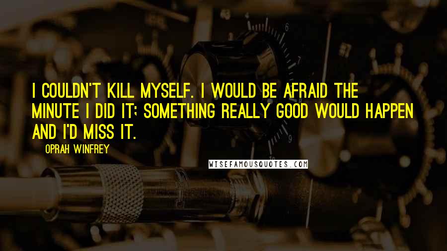 Oprah Winfrey Quotes: I couldn't kill myself. I would be afraid the minute I did it; something really good would happen and I'd miss it.