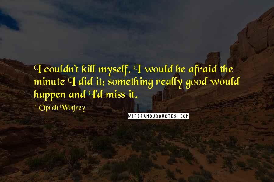 Oprah Winfrey Quotes: I couldn't kill myself. I would be afraid the minute I did it; something really good would happen and I'd miss it.