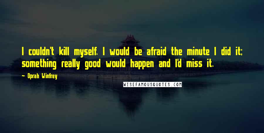 Oprah Winfrey Quotes: I couldn't kill myself. I would be afraid the minute I did it; something really good would happen and I'd miss it.