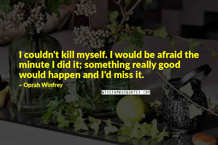 Oprah Winfrey Quotes: I couldn't kill myself. I would be afraid the minute I did it; something really good would happen and I'd miss it.