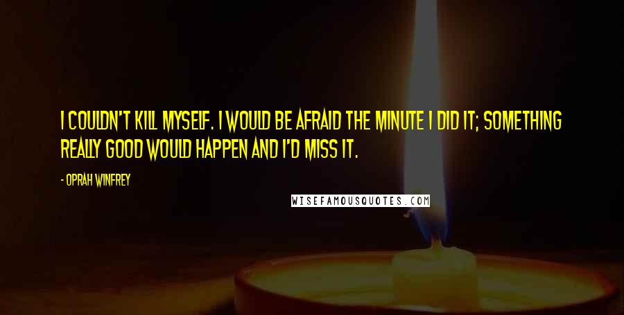 Oprah Winfrey Quotes: I couldn't kill myself. I would be afraid the minute I did it; something really good would happen and I'd miss it.