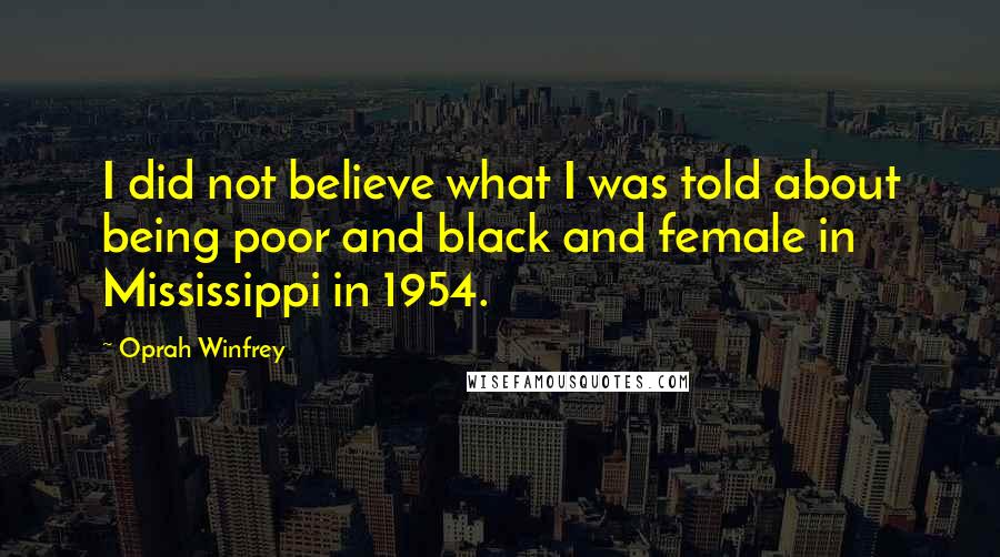 Oprah Winfrey Quotes: I did not believe what I was told about being poor and black and female in Mississippi in 1954.