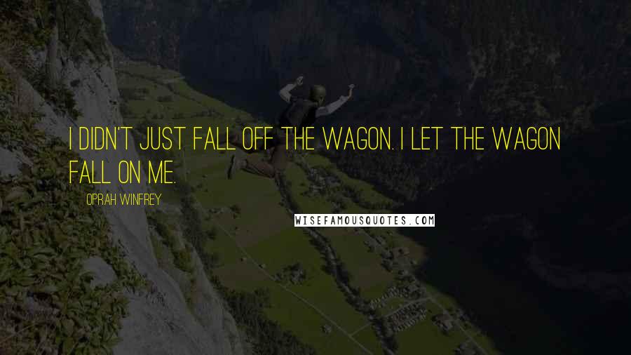 Oprah Winfrey Quotes: I didn't just fall off the wagon. I let the wagon fall on me.