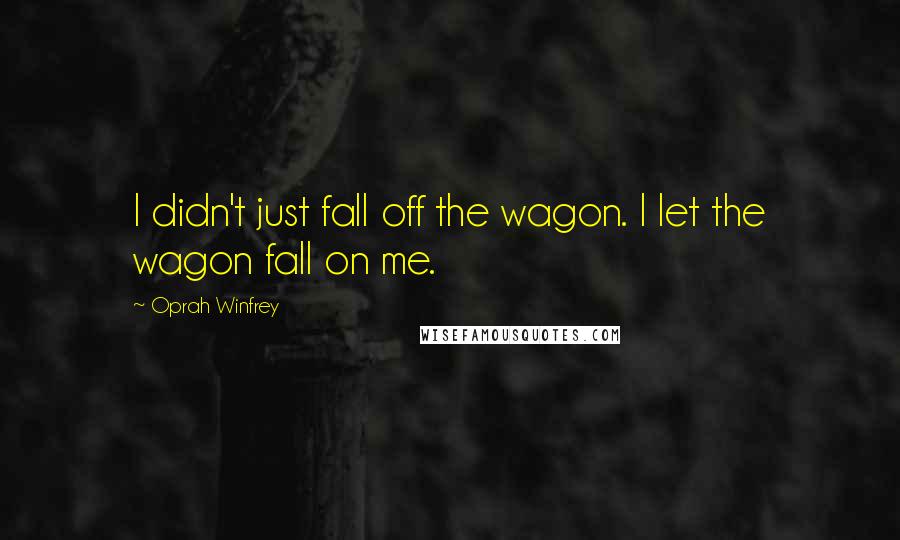 Oprah Winfrey Quotes: I didn't just fall off the wagon. I let the wagon fall on me.