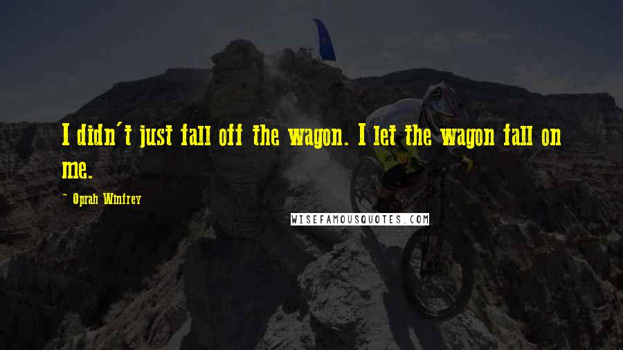 Oprah Winfrey Quotes: I didn't just fall off the wagon. I let the wagon fall on me.