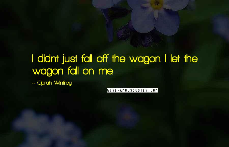 Oprah Winfrey Quotes: I didn't just fall off the wagon. I let the wagon fall on me.