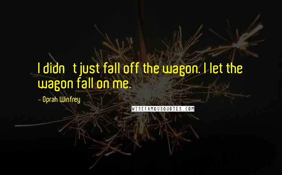 Oprah Winfrey Quotes: I didn't just fall off the wagon. I let the wagon fall on me.