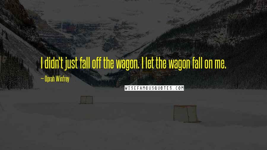 Oprah Winfrey Quotes: I didn't just fall off the wagon. I let the wagon fall on me.