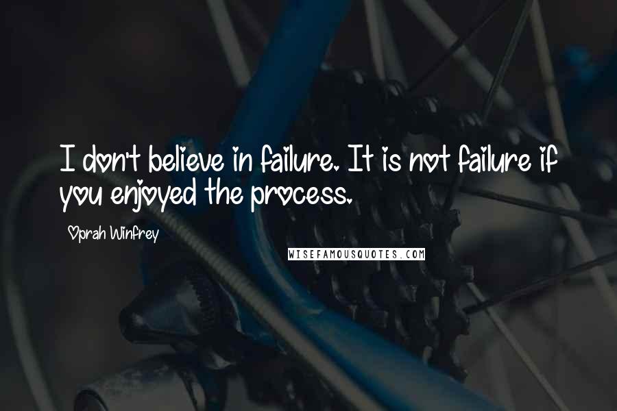 Oprah Winfrey Quotes: I don't believe in failure. It is not failure if you enjoyed the process.