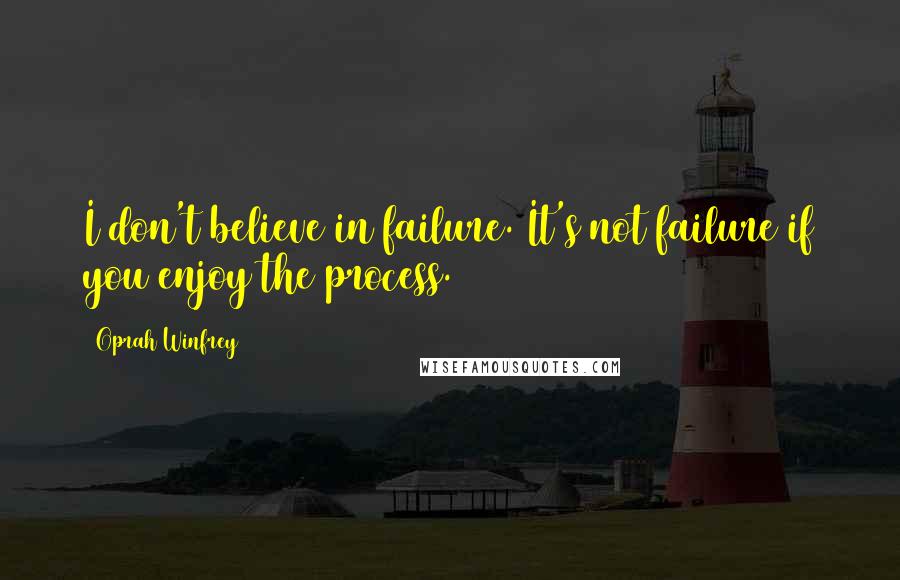 Oprah Winfrey Quotes: I don't believe in failure. It's not failure if you enjoy the process.