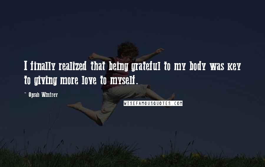 Oprah Winfrey Quotes: I finally realized that being grateful to my body was key to giving more love to myself.