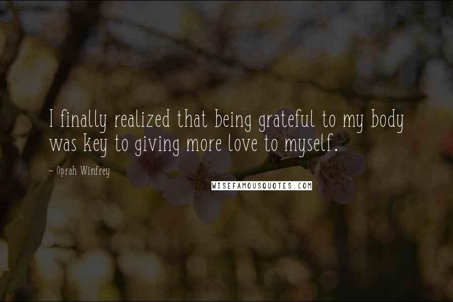 Oprah Winfrey Quotes: I finally realized that being grateful to my body was key to giving more love to myself.