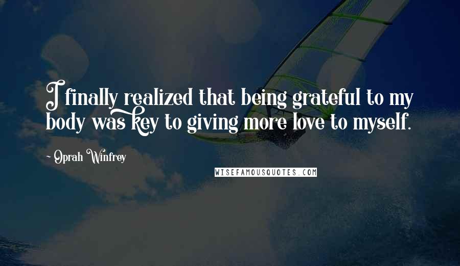 Oprah Winfrey Quotes: I finally realized that being grateful to my body was key to giving more love to myself.