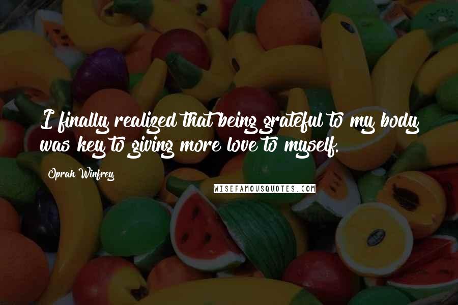 Oprah Winfrey Quotes: I finally realized that being grateful to my body was key to giving more love to myself.