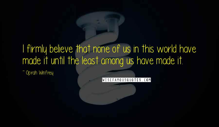 Oprah Winfrey Quotes: I firmly believe that none of us in this world have made it until the least among us have made it.