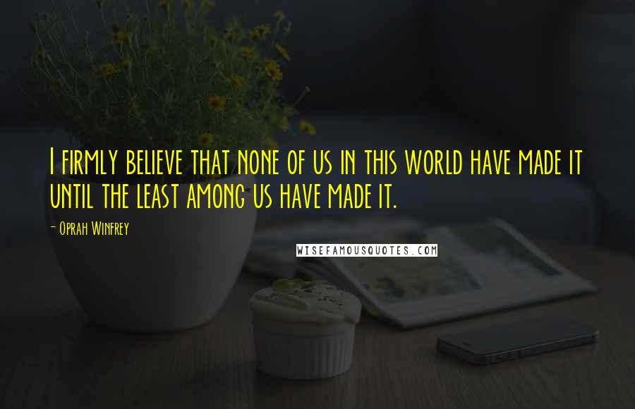 Oprah Winfrey Quotes: I firmly believe that none of us in this world have made it until the least among us have made it.