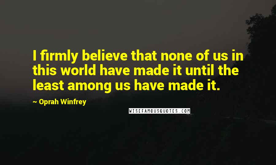Oprah Winfrey Quotes: I firmly believe that none of us in this world have made it until the least among us have made it.