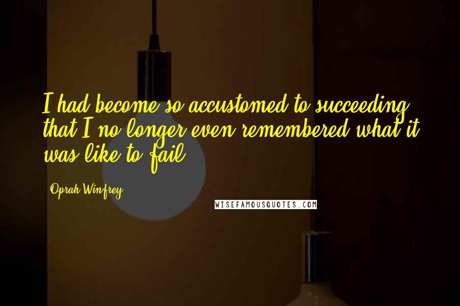 Oprah Winfrey Quotes: I had become so accustomed to succeeding that I no longer even remembered what it was like to fail.