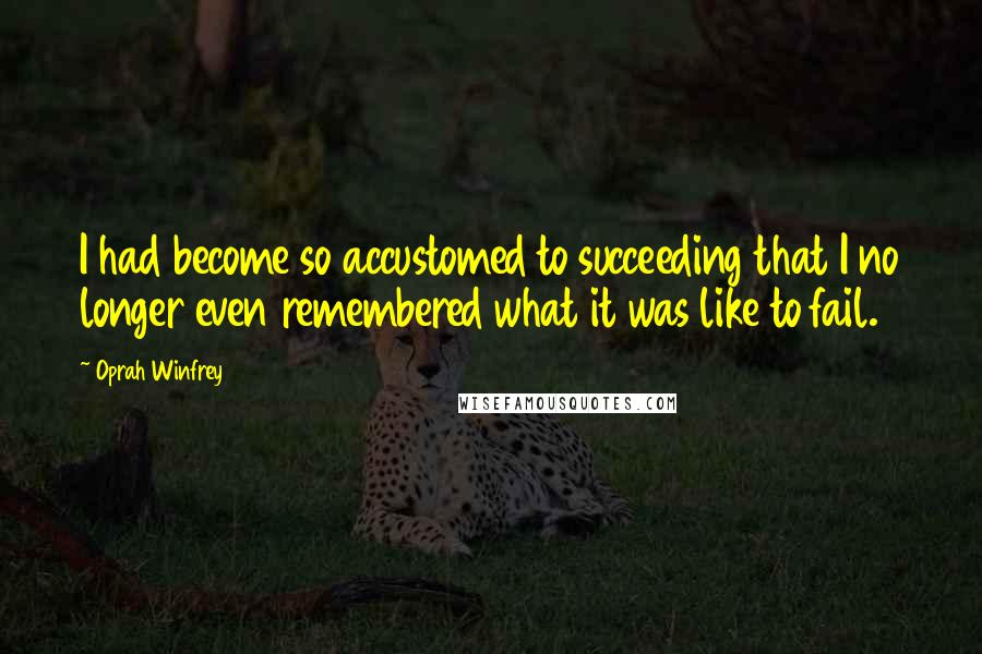 Oprah Winfrey Quotes: I had become so accustomed to succeeding that I no longer even remembered what it was like to fail.