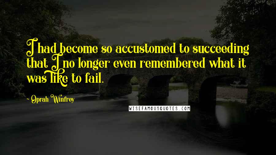 Oprah Winfrey Quotes: I had become so accustomed to succeeding that I no longer even remembered what it was like to fail.