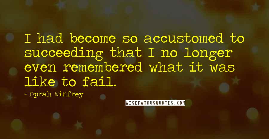 Oprah Winfrey Quotes: I had become so accustomed to succeeding that I no longer even remembered what it was like to fail.