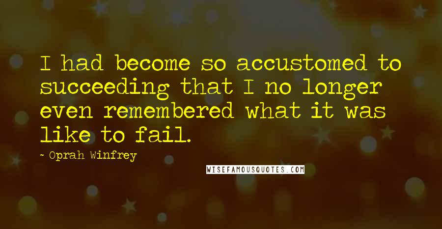 Oprah Winfrey Quotes: I had become so accustomed to succeeding that I no longer even remembered what it was like to fail.