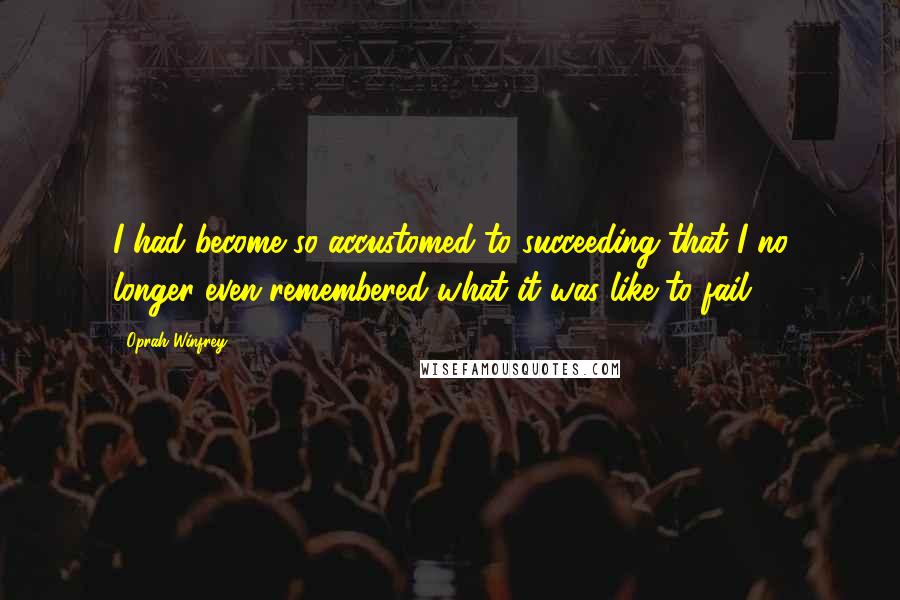 Oprah Winfrey Quotes: I had become so accustomed to succeeding that I no longer even remembered what it was like to fail.