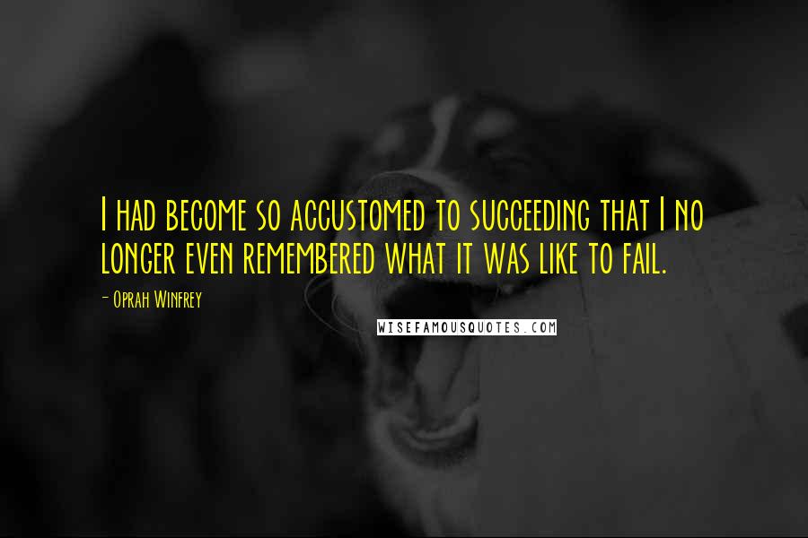Oprah Winfrey Quotes: I had become so accustomed to succeeding that I no longer even remembered what it was like to fail.