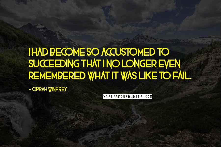 Oprah Winfrey Quotes: I had become so accustomed to succeeding that I no longer even remembered what it was like to fail.