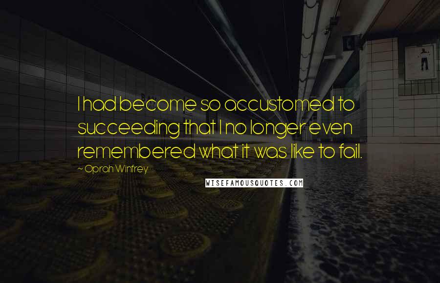 Oprah Winfrey Quotes: I had become so accustomed to succeeding that I no longer even remembered what it was like to fail.