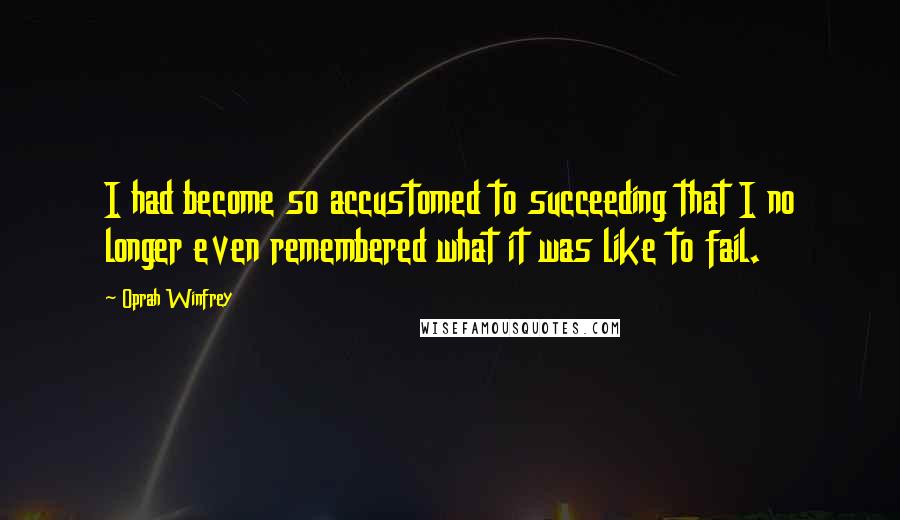 Oprah Winfrey Quotes: I had become so accustomed to succeeding that I no longer even remembered what it was like to fail.