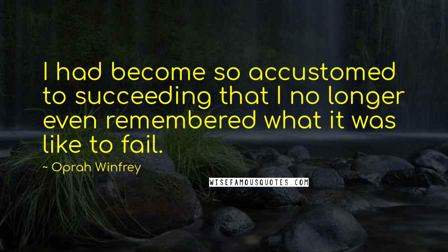 Oprah Winfrey Quotes: I had become so accustomed to succeeding that I no longer even remembered what it was like to fail.