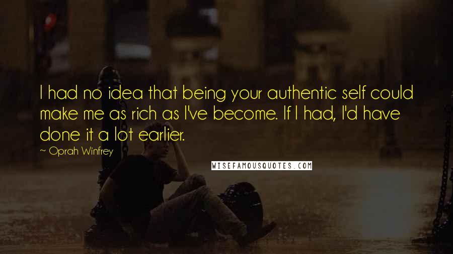 Oprah Winfrey Quotes: I had no idea that being your authentic self could make me as rich as I've become. If I had, I'd have done it a lot earlier.