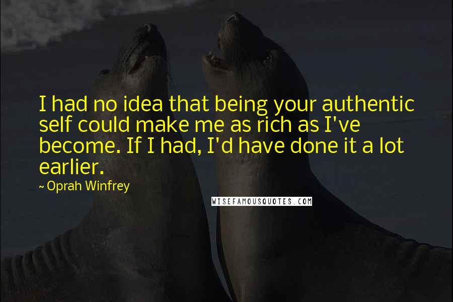 Oprah Winfrey Quotes: I had no idea that being your authentic self could make me as rich as I've become. If I had, I'd have done it a lot earlier.