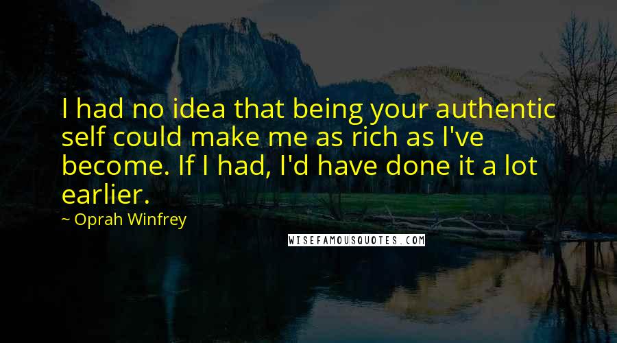 Oprah Winfrey Quotes: I had no idea that being your authentic self could make me as rich as I've become. If I had, I'd have done it a lot earlier.