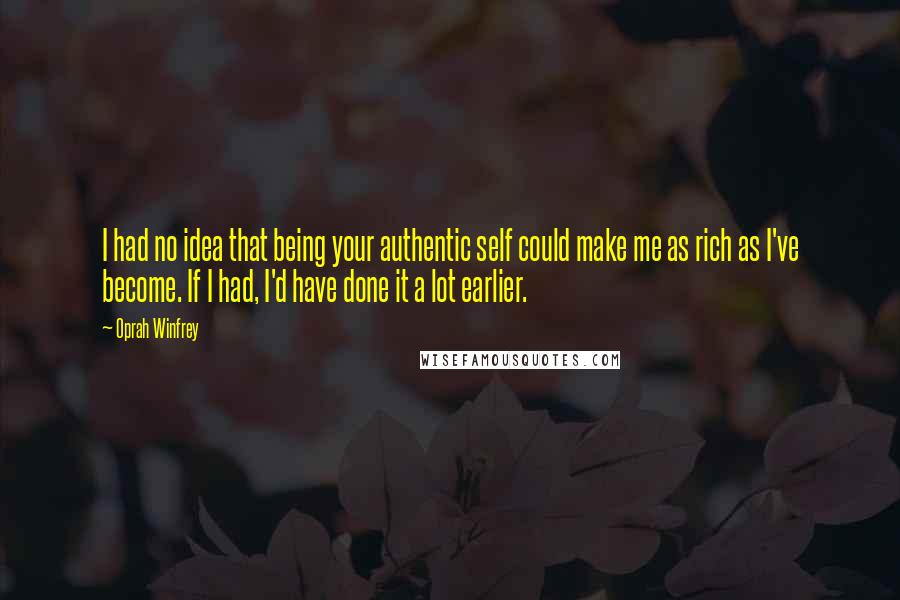 Oprah Winfrey Quotes: I had no idea that being your authentic self could make me as rich as I've become. If I had, I'd have done it a lot earlier.